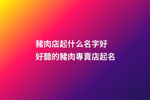 豬肉店起什么名字好 好聽的豬肉專賣店起名-第1張-店鋪起名-玄機派